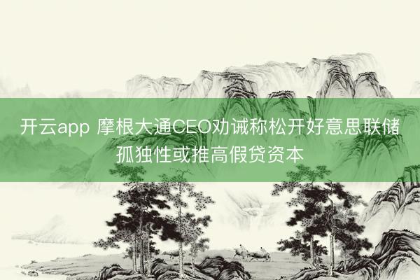 开云app 摩根大通CEO劝诫称松开好意思联储孤独性或推高假贷资本