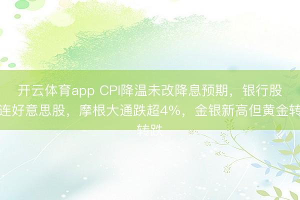 开云体育app CPI降温未改降息预期，银行股株连好意思股，摩根大通跌超4%，金银新高但黄金转跌