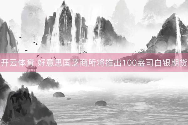 开云体育 好意思国芝商所将推出100盎司白银期货