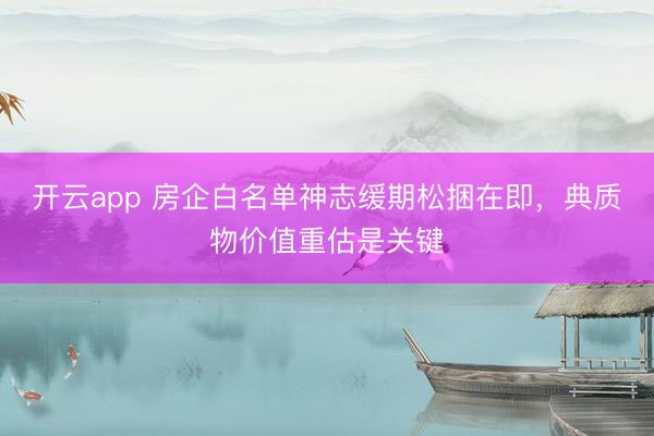 开云app 房企白名单神志缓期松捆在即，典质物价值重估是关键