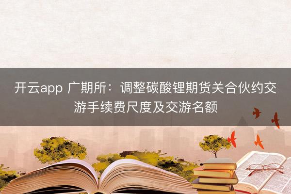 开云app 广期所:调整碳酸锂期货关合伙约交游手续费尺度及交游名额