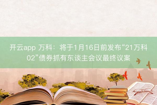 开云app 万科：将于1月16日前发布“21万科02”债券抓有东谈主会议最终议案