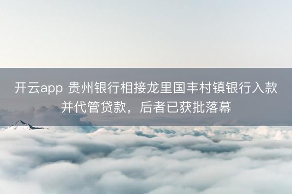 开云app 贵州银行相接龙里国丰村镇银行入款并代管贷款，后者已获批落幕