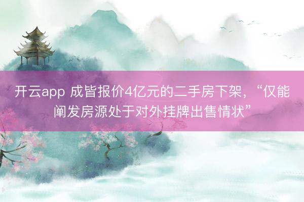 开云app 成皆报价4亿元的二手房下架，“仅能阐发房源处于对外挂牌出售情状”