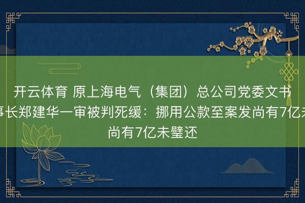 开云体育 原上海电气(集团)总公司党委文书、董事长郑建华一审被判死缓:挪用公款至案发尚有7亿未璧还