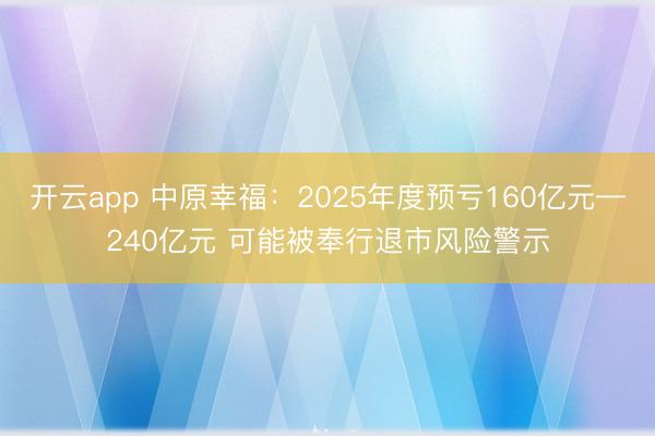开云app 中原幸福：2025年度预亏160亿元—240亿元 可能被奉行退市风险警示