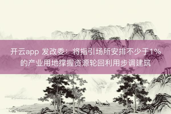 开云app 发改委：将指引场所安排不少于1%的产业用地撑握资源轮回利用步调建筑
