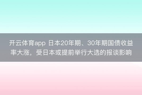 开云体育app 日本20年期、30年期国债收益率大涨，受日本或提前举行大选的报谈影响
