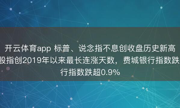 开云体育app 标普、说念指不息创收盘历史新高，小盘股指创2019年以来最长连涨天数，费城银行指数跌超0.9%