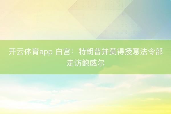 开云体育app 白宫：特朗普并莫得授意法令部走访鲍威尔