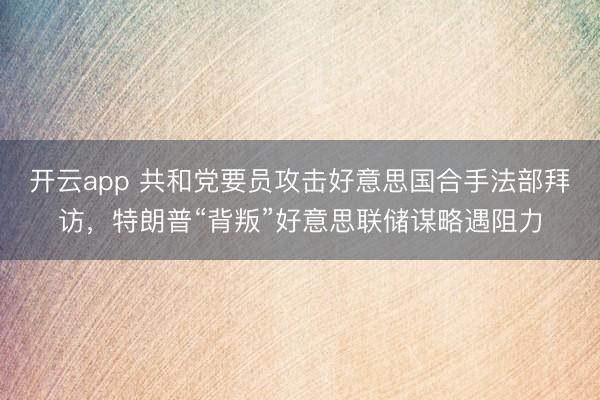 开云app 共和党要员攻击好意思国合手法部拜访，特朗普“背叛”好意思联储谋略遇阻力