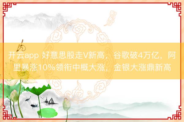 开云app 好意思股走V新高，谷歌破4万亿，阿里暴涨10%领衔中概大涨，金银大涨鼎新高