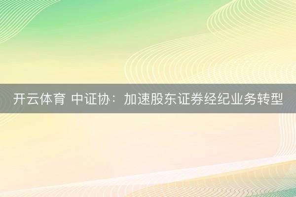 开云体育 中证协：加速股东证券经纪业务转型