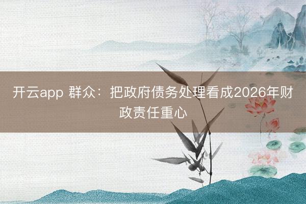 开云app 群众：把政府债务处理看成2026年财政责任重心
