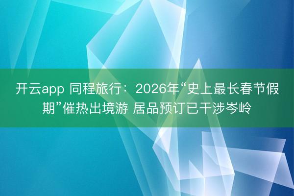 开云app 同程旅行：2026年“史上最长春节假期”催热出境游 居品预订已干涉岑岭