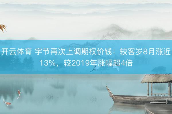 开云体育 字节再次上调期权价钱：较客岁8月涨近13%，较2019年涨幅超4倍