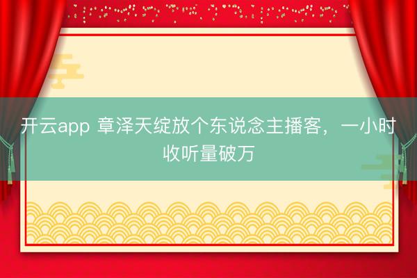 开云app 章泽天绽放个东说念主播客,一小时收听量破万