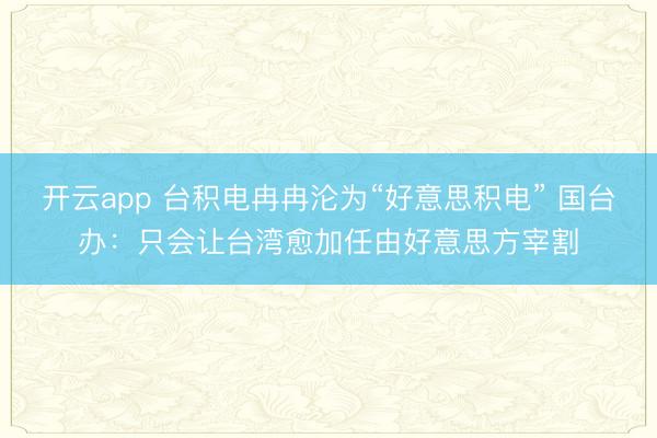 开云app 台积电冉冉沦为“好意思积电” 国台办:只会让台湾愈加任由好意思方宰割