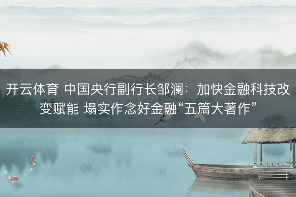 开云体育 中国央行副行长邹澜:加快金融科技改变赋能 塌实作念好金融“五篇大著作”