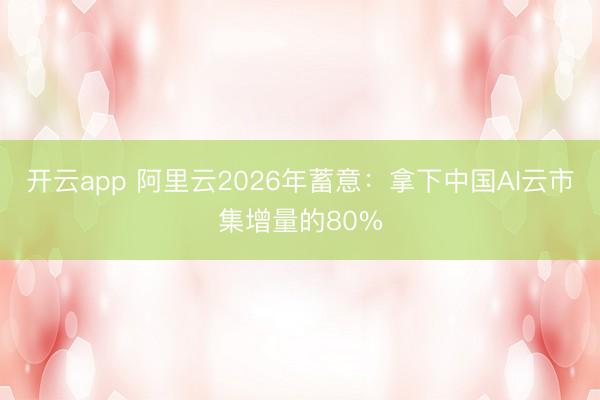 开云app 阿里云2026年蓄意：拿下中国AI云市集增量的80%