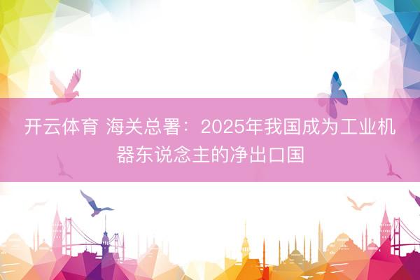 开云体育 海关总署:2025年我国成为工业机器东说念主的净出口国