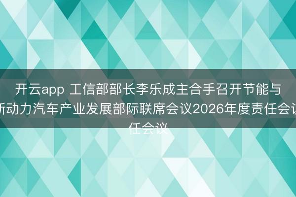 开云app 工信部部长李乐成主合手召开节能与新动力汽车产业发展部际联席会议2026年度责任会议