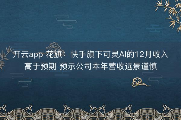 开云app 花旗:快手旗下可灵AI的12月收入高于预期 预示公司本年营收远景谨慎