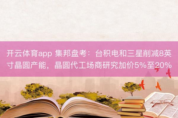 开云体育app 集邦盘考:台积电和三星削减8英寸晶圆产能,晶圆代工场商研究加价5%至20%