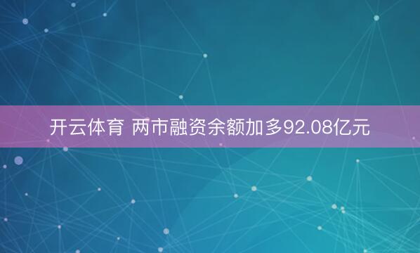 开云体育 两市融资余额加多92.08亿元