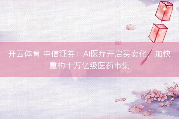 开云体育 中信证券:AI医疗开启买卖化,加快重构十万亿级医药市集