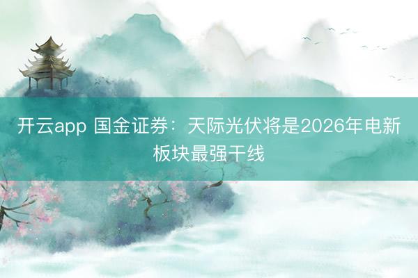 开云app 国金证券:天际光伏将是2026年电新板块最强干线