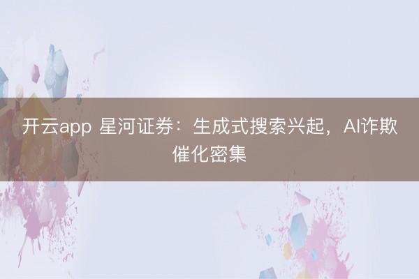 开云app 星河证券:生成式搜索兴起,AI诈欺催化密集
