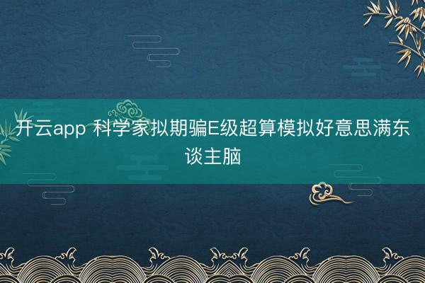 开云app 科学家拟期骗E级超算模拟好意思满东谈主脑