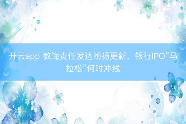 开云app 教诲责任发达阐扬更新,银行IPO“马拉松”何时冲线
