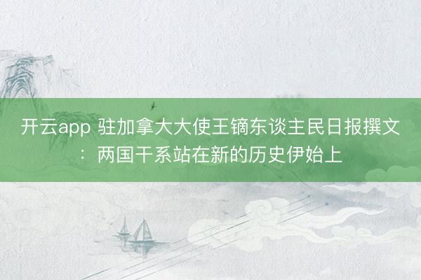 开云app 驻加拿大大使王镝东谈主民日报撰文:两国干系站在新的历史伊始上