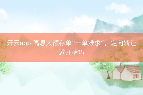 开云app 高息大额存单“一单难求”,定向转让避开精巧