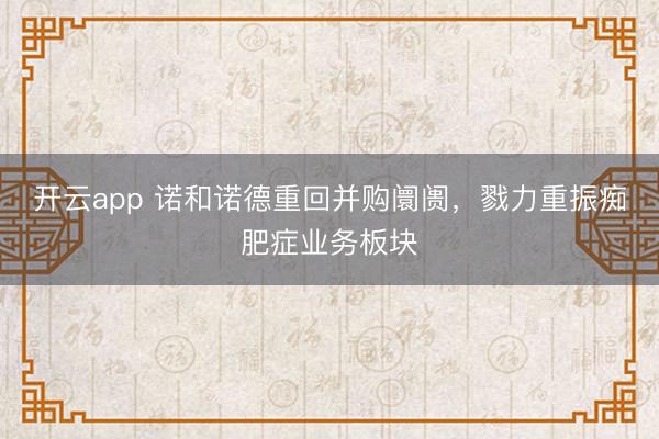 开云app 诺和诺德重回并购阛阓,戮力重振痴肥症业务板块