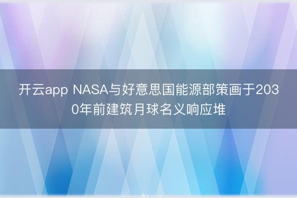 开云app NASA与好意思国能源部策画于2030年前建筑月球名义响应堆