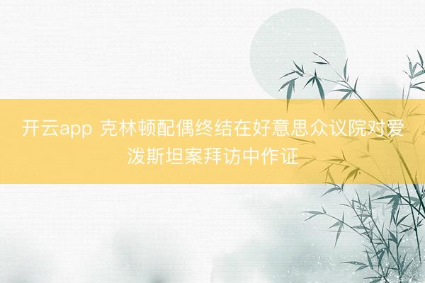 开云app 克林顿配偶终结在好意思众议院对爱泼斯坦案拜访中作证