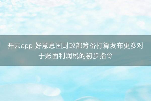 开云app 好意思国财政部筹备打算发布更多对于账面利润税的初步指令