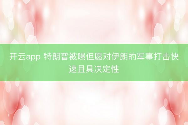 开云app 特朗普被曝但愿对伊朗的军事打击快速且具决定性