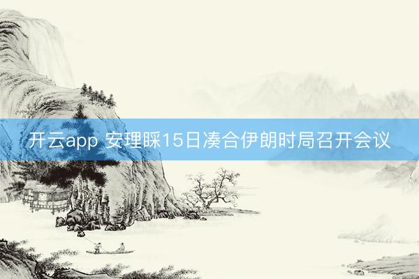 开云app 安理睬15日凑合伊朗时局召开会议