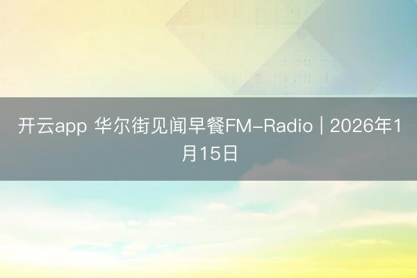 开云app 华尔街见闻早餐FM-Radio | 2026年1月15日