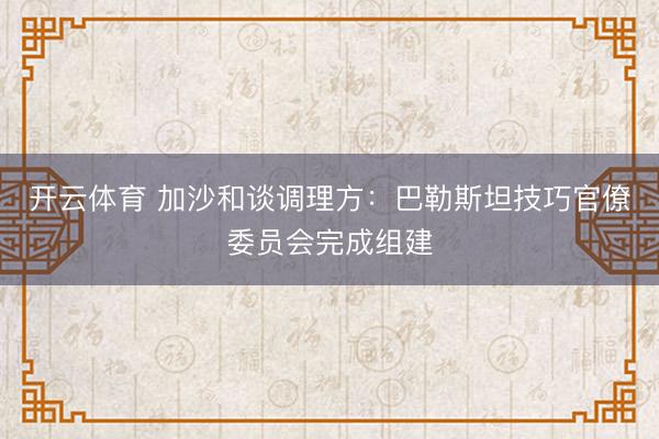 开云体育 加沙和谈调理方：巴勒斯坦技巧官僚委员会完成组建