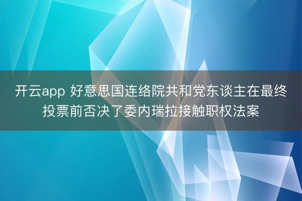 开云app 好意思国连络院共和党东谈主在最终投票前否决了委内瑞拉接触职权法案