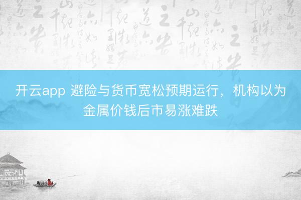 开云app 避险与货币宽松预期运行，机构以为金属价钱后市易涨难跌