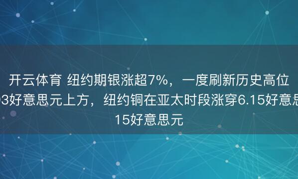 开云体育 纽约期银涨超7%,一度刷新历史高位至93好意思元上方,纽约铜在亚太时段涨穿6.15好意思元