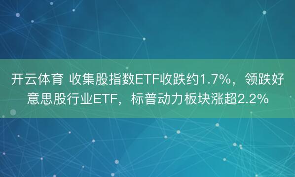 开云体育 收集股指数ETF收跌约1.7%,领跌好意思股行业ETF,标普动力板块涨超2.2%