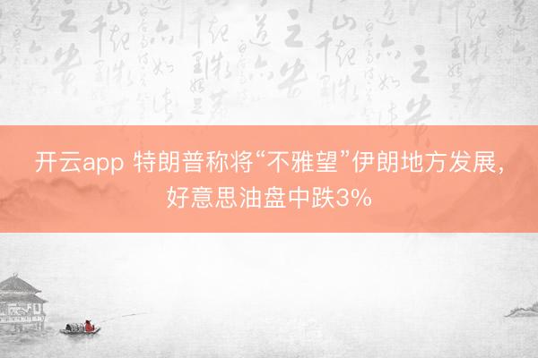开云app 特朗普称将“不雅望”伊朗地方发展,好意思油盘中跌3%