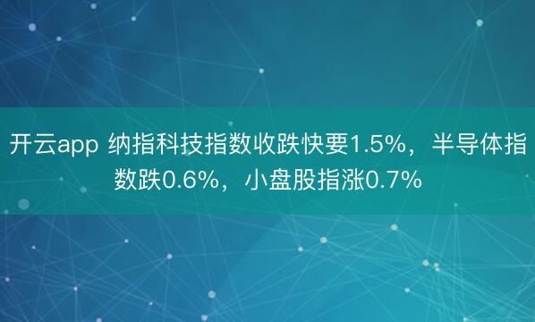 开云app 纳指科技指数收跌快要1.5%,半导体指数跌0.6%,小盘股指涨0.7%